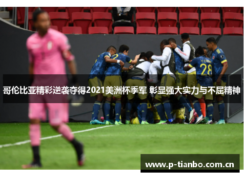 哥伦比亚精彩逆袭夺得2021美洲杯季军 彰显强大实力与不屈精神